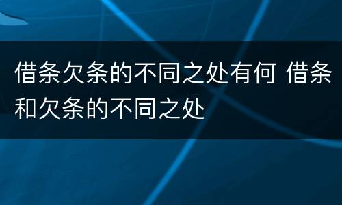 借条欠条的不同之处有何 借条和欠条的不同之处