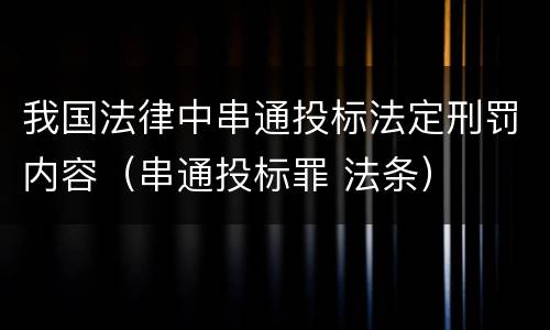 我国法律中串通投标法定刑罚内容（串通投标罪 法条）