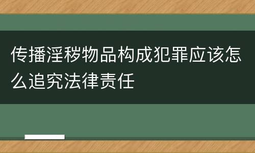 传播淫秽物品构成犯罪应该怎么追究法律责任