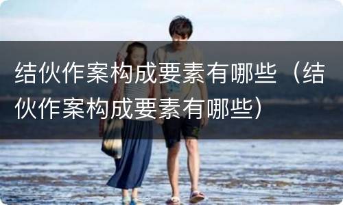 结伙作案构成要素有哪些（结伙作案构成要素有哪些）