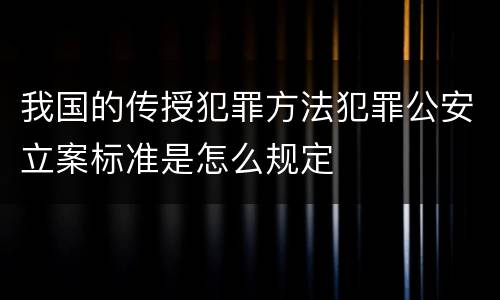 我国的传授犯罪方法犯罪公安立案标准是怎么规定
