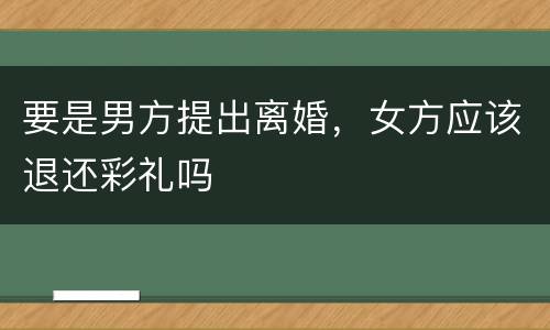 要是男方提出离婚，女方应该退还彩礼吗