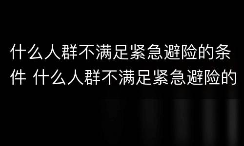 什么人群不满足紧急避险的条件 什么人群不满足紧急避险的条件和要求