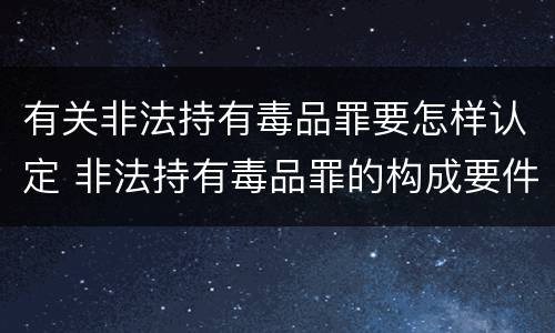 有关非法持有毒品罪要怎样认定 非法持有毒品罪的构成要件