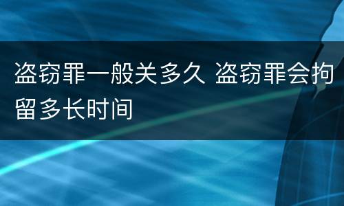 盗窃罪一般关多久 盗窃罪会拘留多长时间
