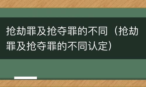 抢劫罪及抢夺罪的不同（抢劫罪及抢夺罪的不同认定）