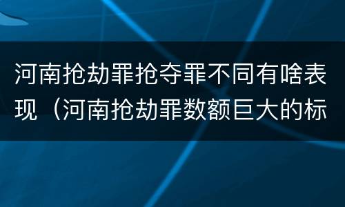 河南抢劫罪抢夺罪不同有啥表现（河南抢劫罪数额巨大的标准）