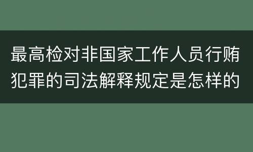 最高检对非国家工作人员行贿犯罪的司法解释规定是怎样的