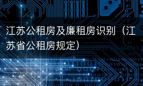 江苏公租房及廉租房识别（江苏省公租房规定）