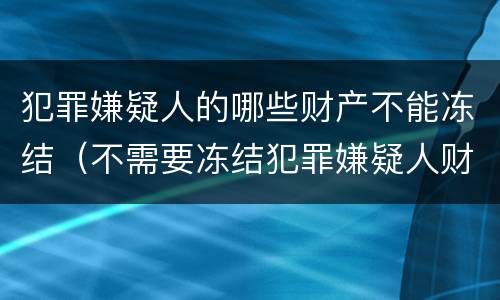 犯罪嫌疑人的哪些财产不能冻结（不需要冻结犯罪嫌疑人财产时）