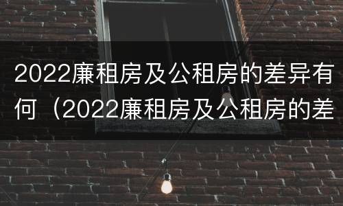 2022廉租房及公租房的差异有何（2022廉租房及公租房的差异有何改变）