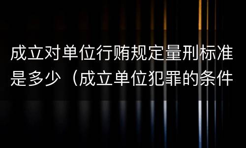 成立对单位行贿规定量刑标准是多少（成立单位犯罪的条件）