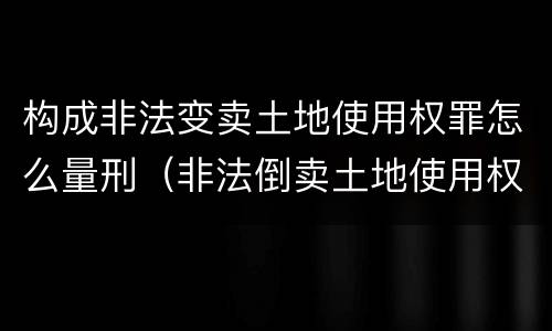 构成非法变卖土地使用权罪怎么量刑（非法倒卖土地使用权罪量刑标准）