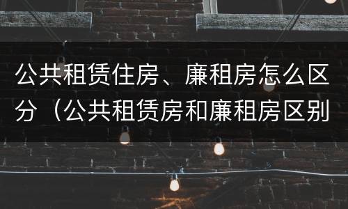 公共租赁住房、廉租房怎么区分（公共租赁房和廉租房区别）