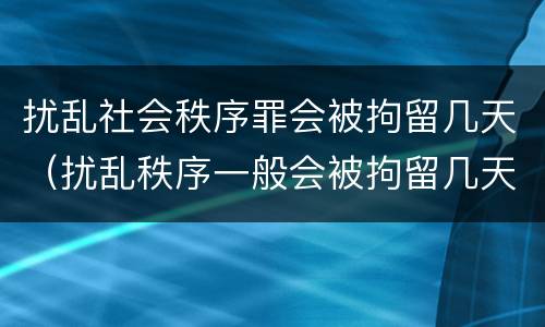 扰乱社会秩序罪会被拘留几天（扰乱秩序一般会被拘留几天）