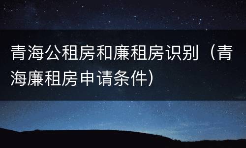 青海公租房和廉租房识别（青海廉租房申请条件）