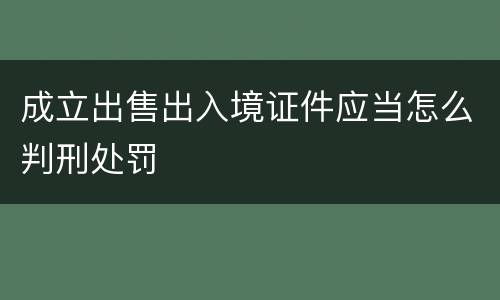 成立出售出入境证件应当怎么判刑处罚