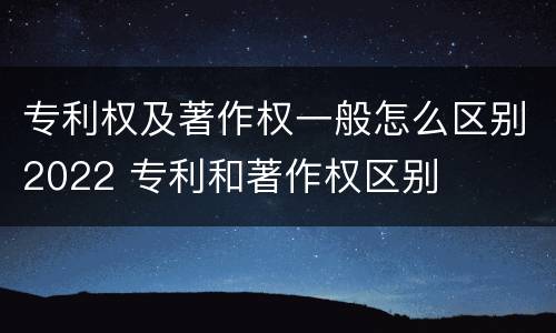 专利权及著作权一般怎么区别2022 专利和著作权区别