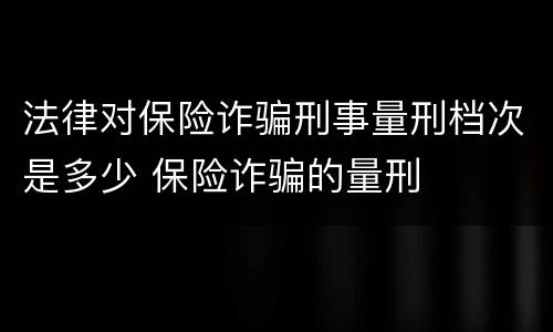 法律对保险诈骗刑事量刑档次是多少 保险诈骗的量刑