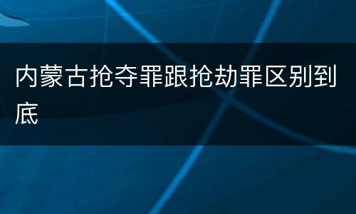 内蒙古抢夺罪跟抢劫罪区别到底