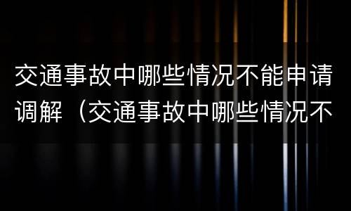 交通事故中哪些情况不能申请调解（交通事故中哪些情况不能申请调解赔偿）