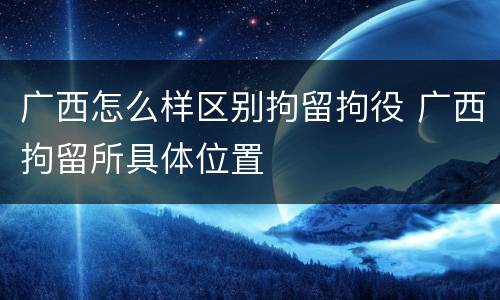 广西怎么样区别拘留拘役 广西拘留所具体位置
