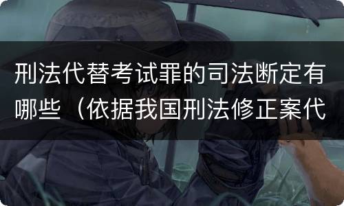 刑法代替考试罪的司法断定有哪些（依据我国刑法修正案代替他人参加高考的将受到什么处罚）