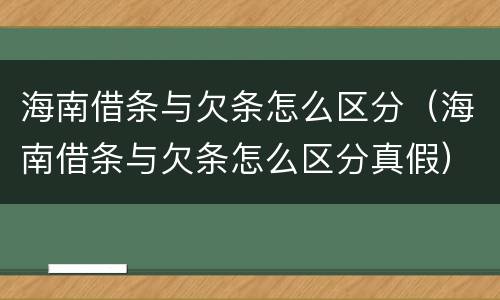 海南借条与欠条怎么区分（海南借条与欠条怎么区分真假）