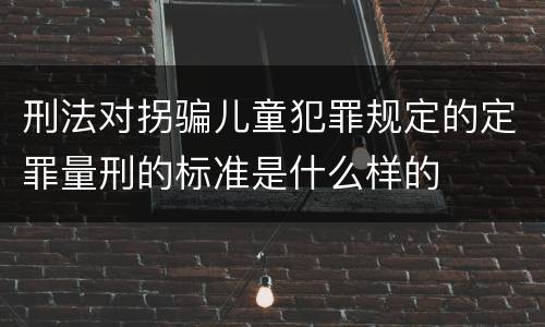 刑法对拐骗儿童犯罪规定的定罪量刑的标准是什么样的