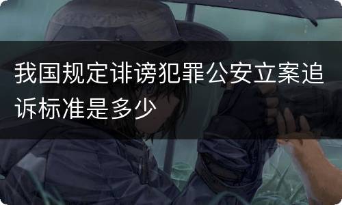 我国规定诽谤犯罪公安立案追诉标准是多少