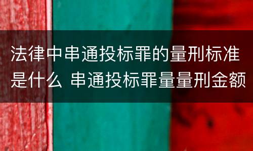 法律中串通投标罪的量刑标准是什么 串通投标罪量量刑金额