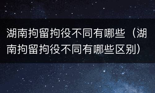 湖南拘留拘役不同有哪些（湖南拘留拘役不同有哪些区别）