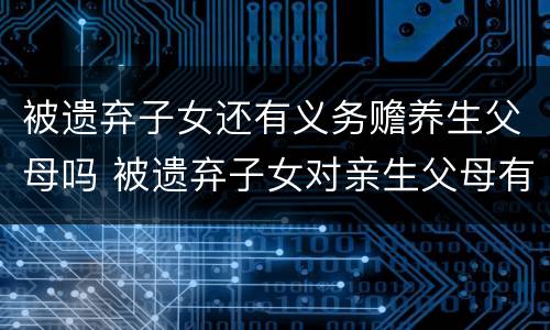 被遗弃子女还有义务赡养生父母吗 被遗弃子女对亲生父母有赡养义务吗