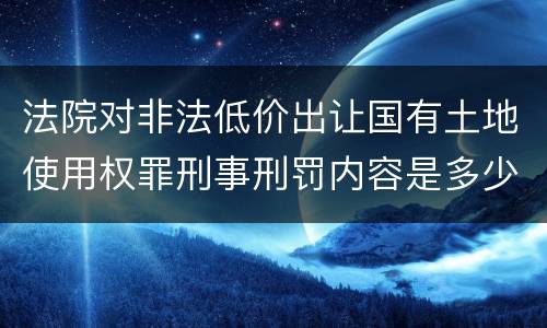 法院对非法低价出让国有土地使用权罪刑事刑罚内容是多少
