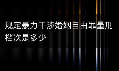 规定暴力干涉婚姻自由罪量刑档次是多少
