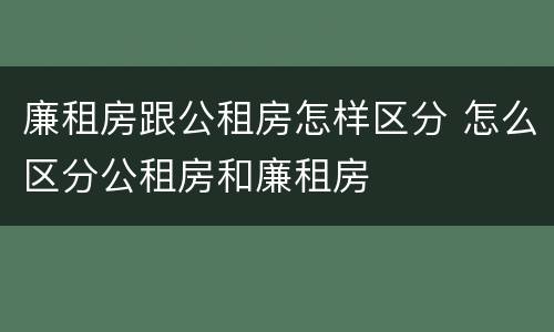 廉租房跟公租房怎样区分 怎么区分公租房和廉租房