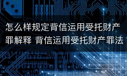 怎么样规定背信运用受托财产罪解释 背信运用受托财产罪法条
