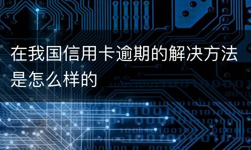 在我国信用卡逾期的解决方法是怎么样的