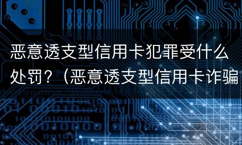 恶意透支型信用卡犯罪受什么处罚?（恶意透支型信用卡诈骗罪的构成与认定）