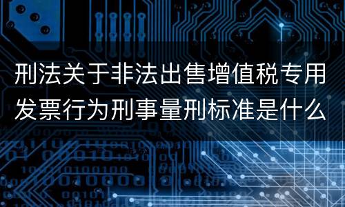 刑法关于非法出售增值税专用发票行为刑事量刑标准是什么