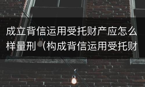 成立背信运用受托财产应怎么样量刑（构成背信运用受托财产罪的立案标准是）