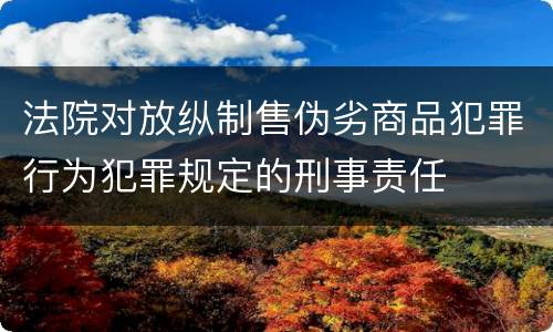 法院对放纵制售伪劣商品犯罪行为犯罪规定的刑事责任