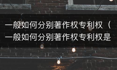 一般如何分别著作权专利权（一般如何分别著作权专利权是否合法）