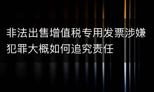 非法出售增值税专用发票涉嫌犯罪大概如何追究责任