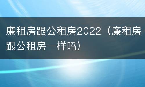 廉租房跟公租房2022（廉租房跟公租房一样吗）