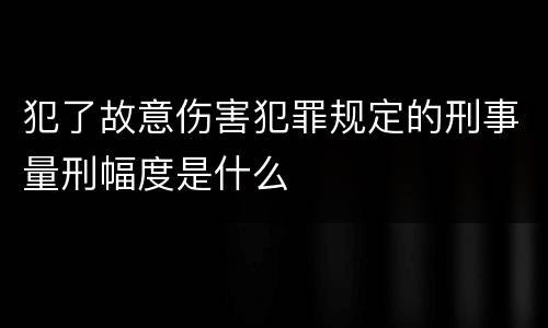 犯了故意伤害犯罪规定的刑事量刑幅度是什么