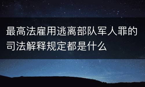 最高法雇用逃离部队军人罪的司法解释规定都是什么
