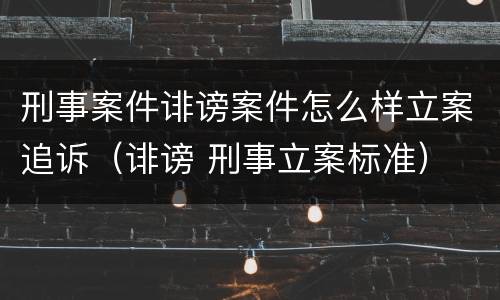 刑事案件诽谤案件怎么样立案追诉（诽谤 刑事立案标准）