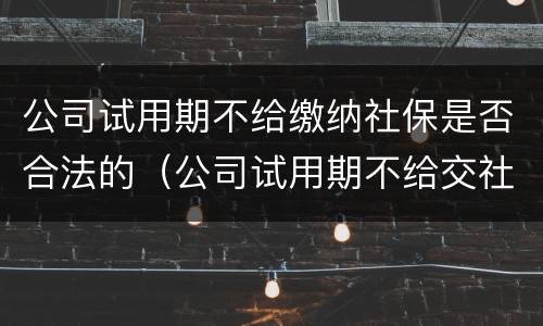 公司试用期不给缴纳社保是否合法的（公司试用期不给交社保合法吗）