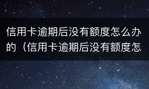 信用卡逾期后没有额度怎么办的（信用卡逾期后没有额度怎么办的呢）